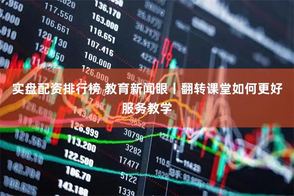 实盘配资排行榜 教育新闻眼丨翻转课堂如何更好服务教学
