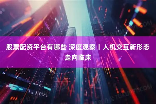 股票配资平台有哪些 深度观察丨人机交互新形态走向临床