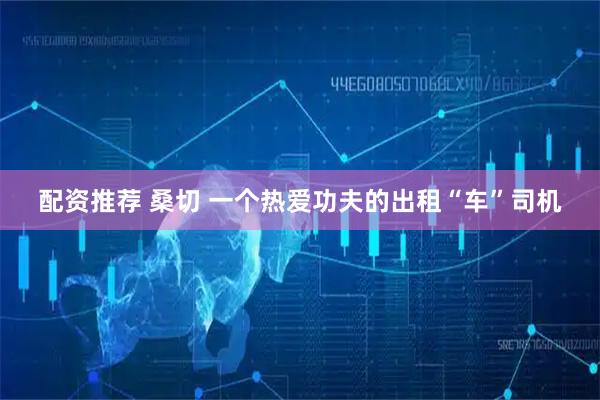 配资推荐 桑切 一个热爱功夫的出租“车”司机