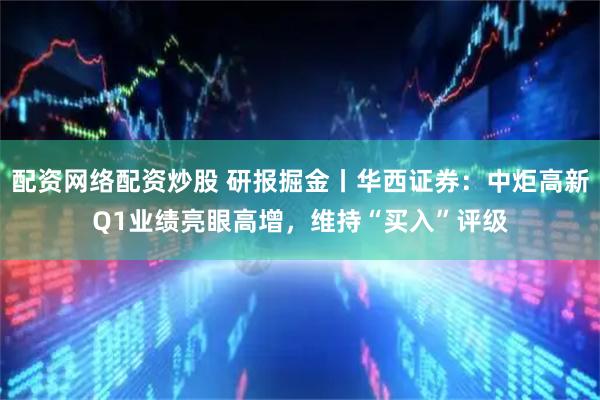 配资网络配资炒股 研报掘金丨华西证券：中炬高新Q1业绩亮眼高增，维持“买入”评级