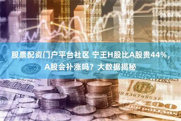 股票配资门户平台社区 宁王H股比A股贵44%，A股会补涨吗？大数据揭秘