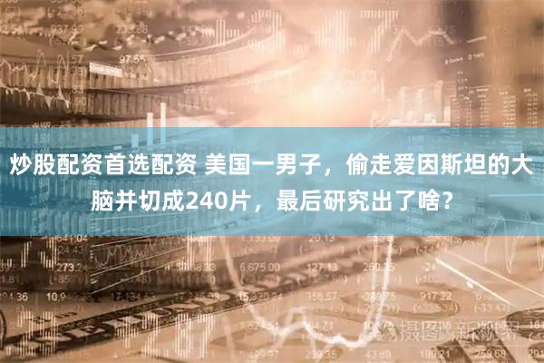 炒股配资首选配资 美国一男子，偷走爱因斯坦的大脑并切成240片，最后研究出了啥？