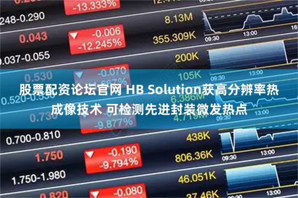 股票配资论坛官网 HB Solution获高分辨率热成像技术 可检测先进封装微发热点