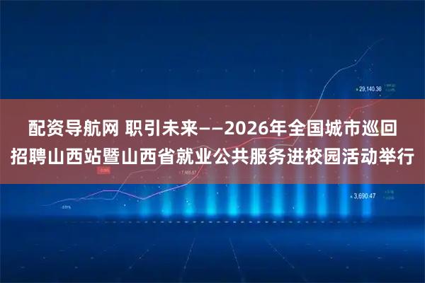 配资导航网 职引未来——2026年全国城市巡回招聘山西站暨山西省就业公共服务进校园活动举行