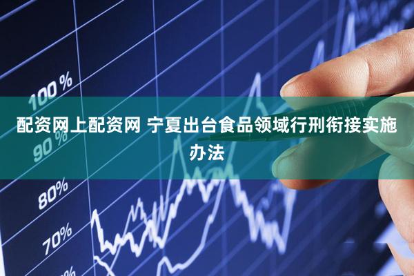 配资网上配资网 宁夏出台食品领域行刑衔接实施办法