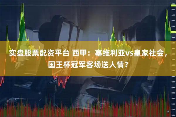 实盘股票配资平台 西甲：塞维利亚vs皇家社会，国王杯冠军客场送人情？