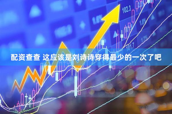 配资查查 这应该是刘诗诗穿得最少的一次了吧