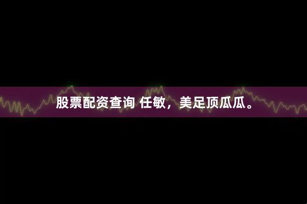 股票配资查询 任敏，美足顶瓜瓜。
