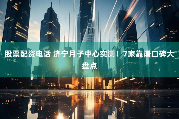 股票配资电话 济宁月子中心实测！7家靠谱口碑大盘点