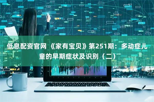 低息配资官网 《家有宝贝》第251期：多动症儿童的早期症状及识别（二）