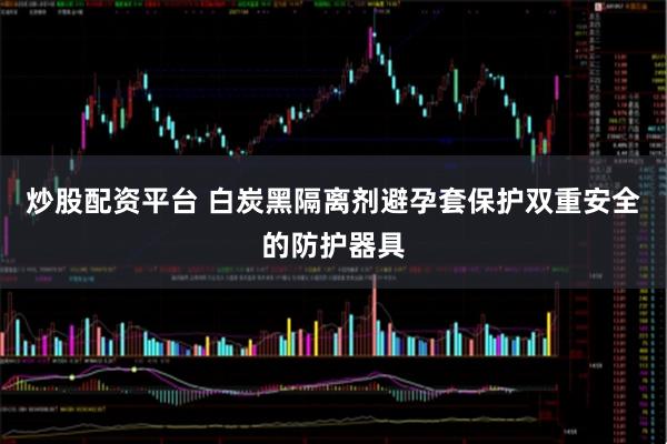 炒股配资平台 白炭黑隔离剂避孕套保护双重安全的防护器具