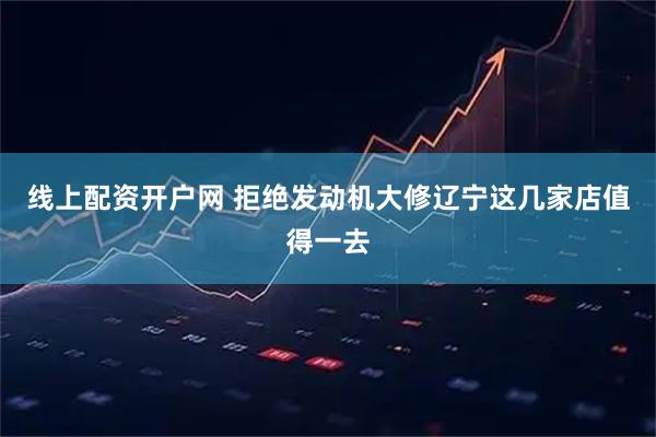 线上配资开户网 拒绝发动机大修辽宁这几家店值得一去