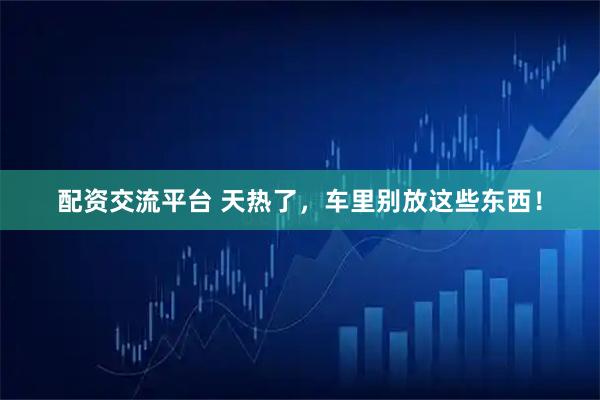 配资交流平台 天热了，车里别放这些东西！