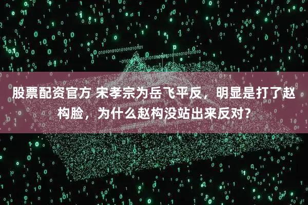 股票配资官方 宋孝宗为岳飞平反，明显是打了赵构脸，为什么赵构没站出来反对？
