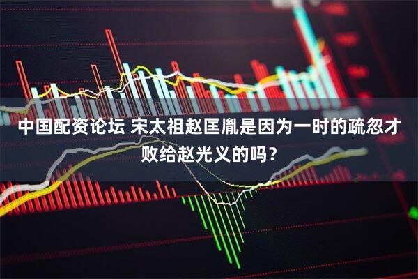 中国配资论坛 宋太祖赵匡胤是因为一时的疏忽才败给赵光义的吗？