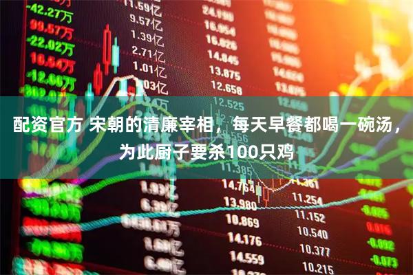 配资官方 宋朝的清廉宰相，每天早餐都喝一碗汤，为此厨子要杀100只鸡