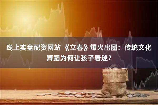 线上实盘配资网站 《立春》爆火出圈：传统文化舞蹈为何让孩子着迷？