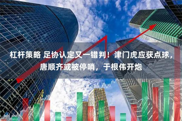 杠杆策略 足协认定又一错判！津门虎应获点球，唐顺齐或被停哨，于根伟开炮