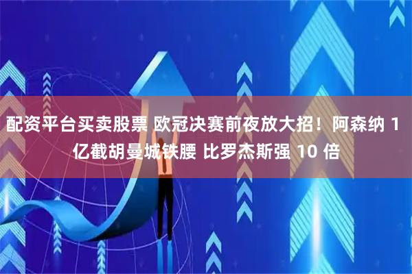 配资平台买卖股票 欧冠决赛前夜放大招！阿森纳 1 亿截胡曼城铁腰 比罗杰斯强 10 倍