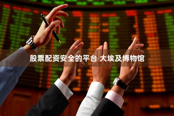 股票配资安全的平台 大埃及博物馆