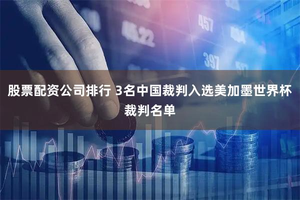 股票配资公司排行 3名中国裁判入选美加墨世界杯裁判名单
