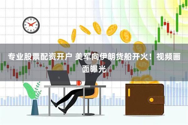 专业股票配资开户 美军向伊朗货船开火！视频画面曝光