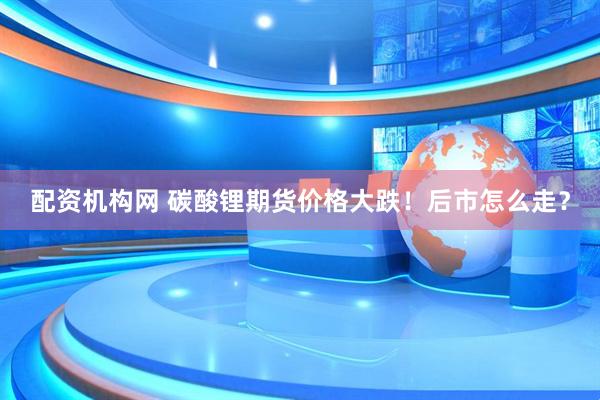 配资机构网 碳酸锂期货价格大跌！后市怎么走？