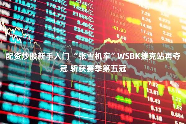 配资炒股新手入门 “张雪机车”WSBK捷克站再夺冠 斩获赛季第五冠