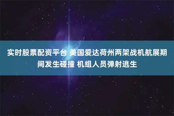 实时股票配资平台 美国爱达荷州两架战机航展期间发生碰撞 机组人员弹射逃生