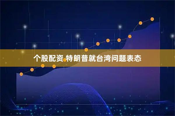 个股配资 特朗普就台湾问题表态