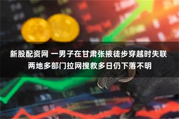 新股配资网 一男子在甘肃张掖徒步穿越时失联 两地多部门拉网搜救多日仍下落不明