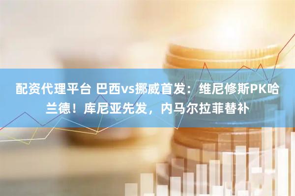配资代理平台 巴西vs挪威首发：维尼修斯PK哈兰德！库尼亚先发，内马尔拉菲替补