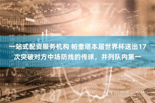 一站式配资服务机构 帕奎塔本届世界杯送出17次突破对方中场防线的传球，并列队内第一