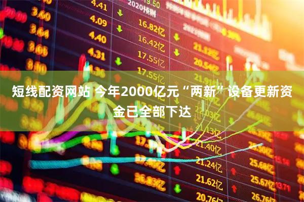 短线配资网站 今年2000亿元“两新”设备更新资金已全部下达
